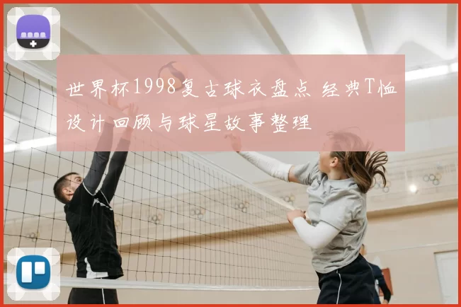 世界杯1998复古球衣盘点 经典T恤设计回顾与球星故事整理