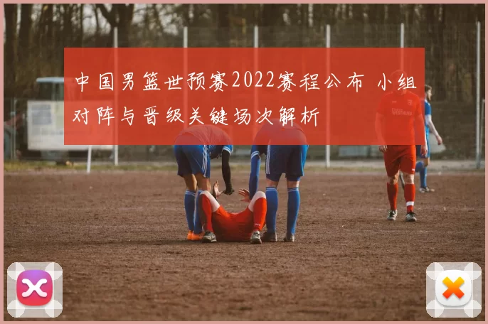 中国男篮世预赛2022赛程公布 小组对阵与晋级关键场次解析