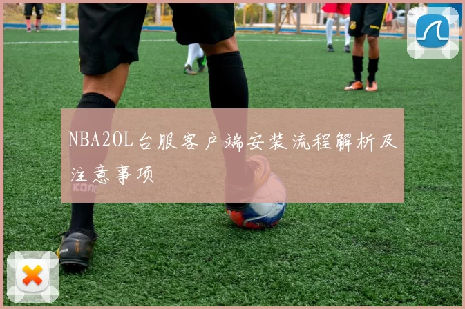 NBA2OL台服客户端安装流程解析及注意事项