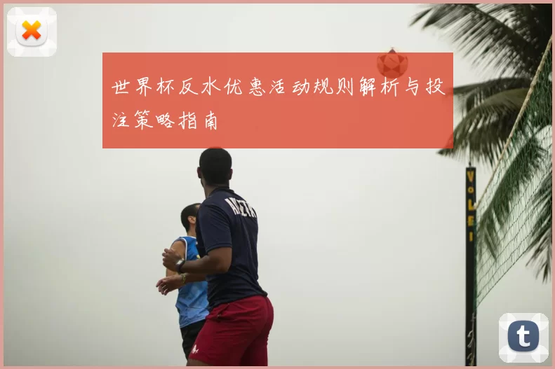 世界杯反水优惠活动规则解析与投注策略指南