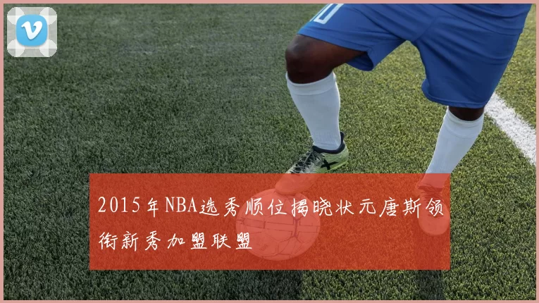 2015年NBA选秀顺位揭晓状元唐斯领衔新秀加盟联盟