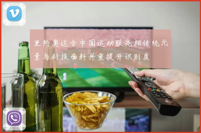 里约奥运会中国运动服亮相传统元素与科技面料并重提升识别度