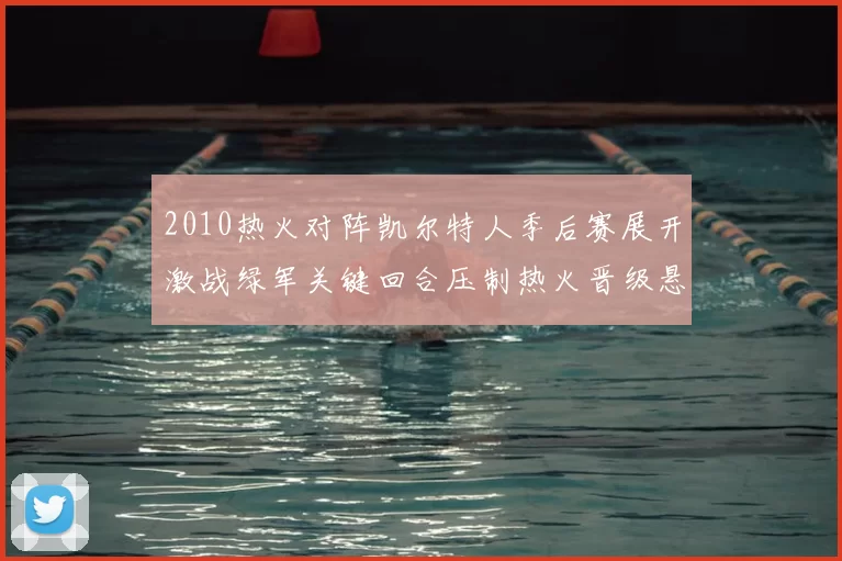 2010热火对阵凯尔特人季后赛展开激战绿军关键回合压制热火晋级悬念加剧