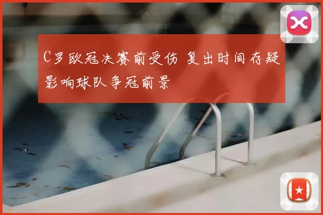 C罗欧冠决赛前受伤 复出时间存疑影响球队争冠前景