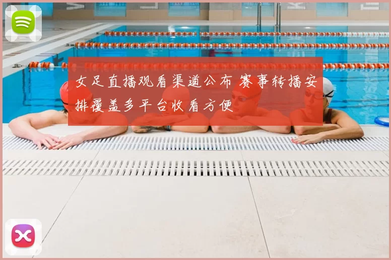 女足直播观看渠道公布 赛事转播安排覆盖多平台收看方便