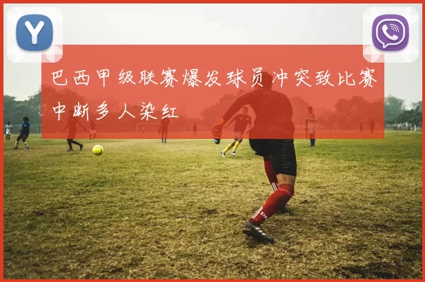 巴西甲级联赛爆发球员冲突致比赛中断多人染红