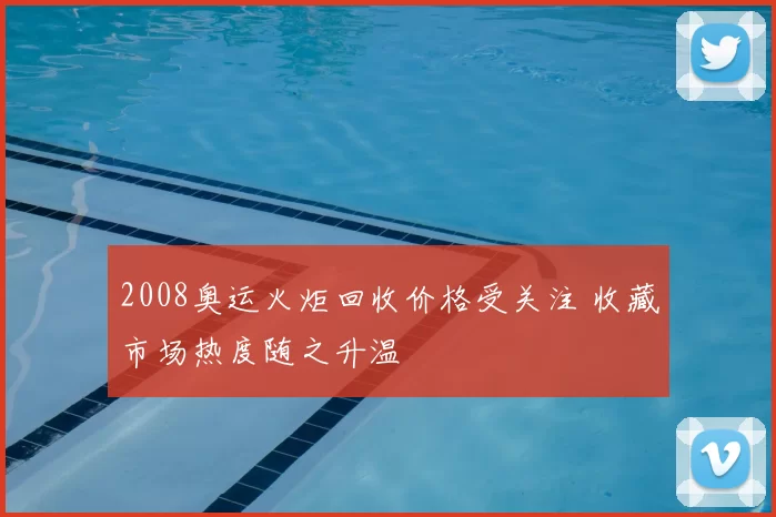 2008奥运火炬回收价格受关注 收藏市场热度随之升温