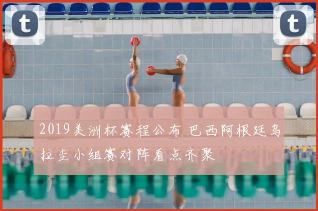 2019美洲杯赛程公布 巴西阿根廷乌拉圭小组赛对阵看点齐聚