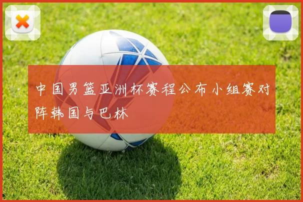 中国男篮亚洲杯赛程公布小组赛对阵韩国与巴林