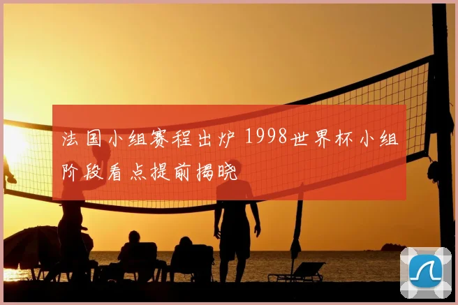 法国小组赛程出炉 1998世界杯小组阶段看点提前揭晓