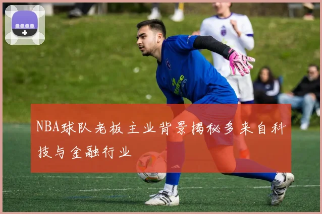 NBA球队老板主业背景揭秘多来自科技与金融行业