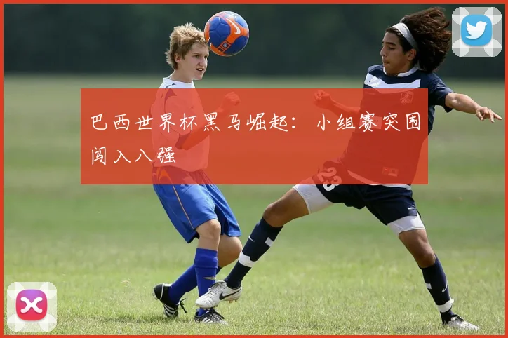 巴西世界杯黑马崛起：小组赛突围闯入八强