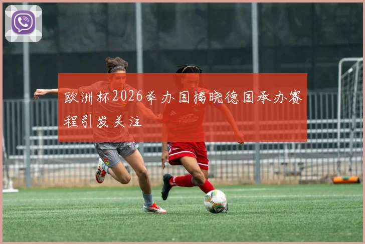 欧洲杯2026举办国揭晓德国承办赛程引发关注