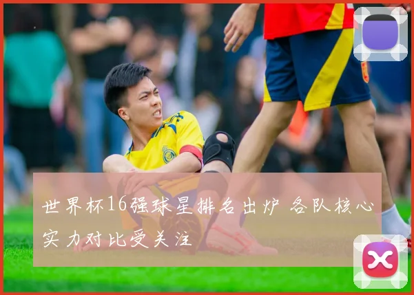 世界杯16强球星排名出炉 各队核心实力对比受关注