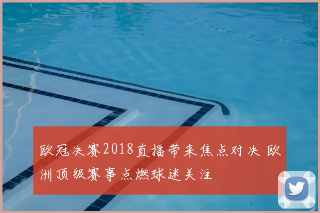 欧冠决赛2018直播带来焦点对决 欧洲顶级赛事点燃球迷关注