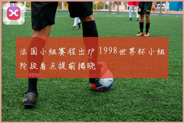 法国小组赛程出炉 1998世界杯小组阶段看点提前揭晓