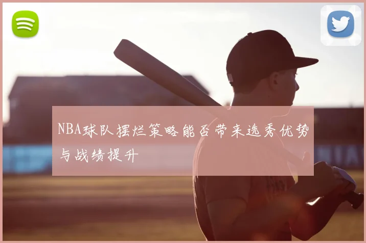 NBA球队摆烂策略能否带来选秀优势与战绩提升