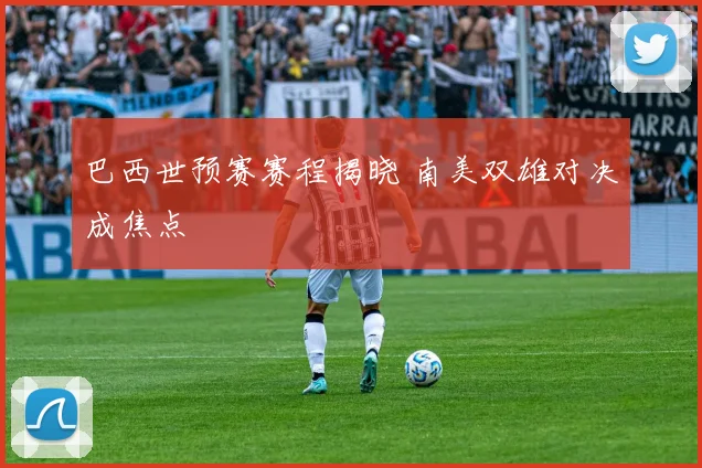 巴西世预赛赛程揭晓 南美双雄对决成焦点