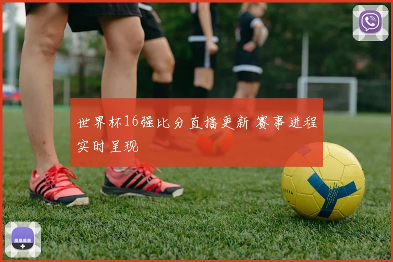 世界杯16强比分直播更新 赛事进程实时呈现