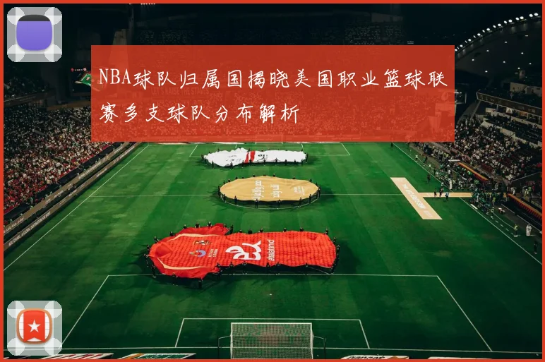 NBA球队归属国揭晓美国职业篮球联赛多支球队分布解析