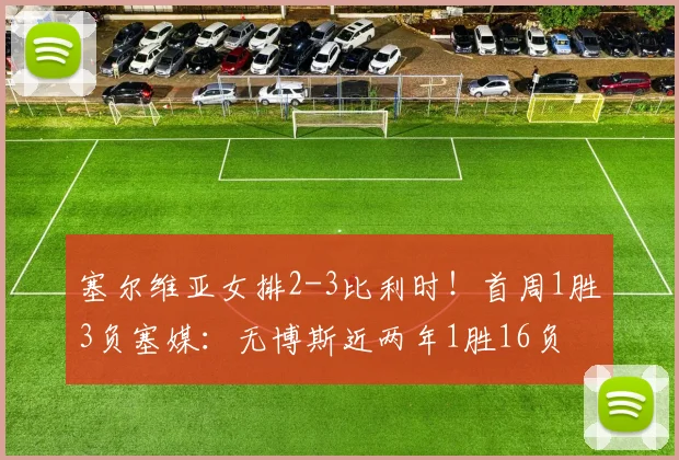 塞尔维亚女排2-3比利时!首周1胜3负塞媒:无博斯近两年1胜16负
