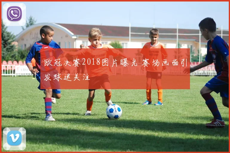 欧冠决赛2018图片曝光 赛场画面引发球迷关注